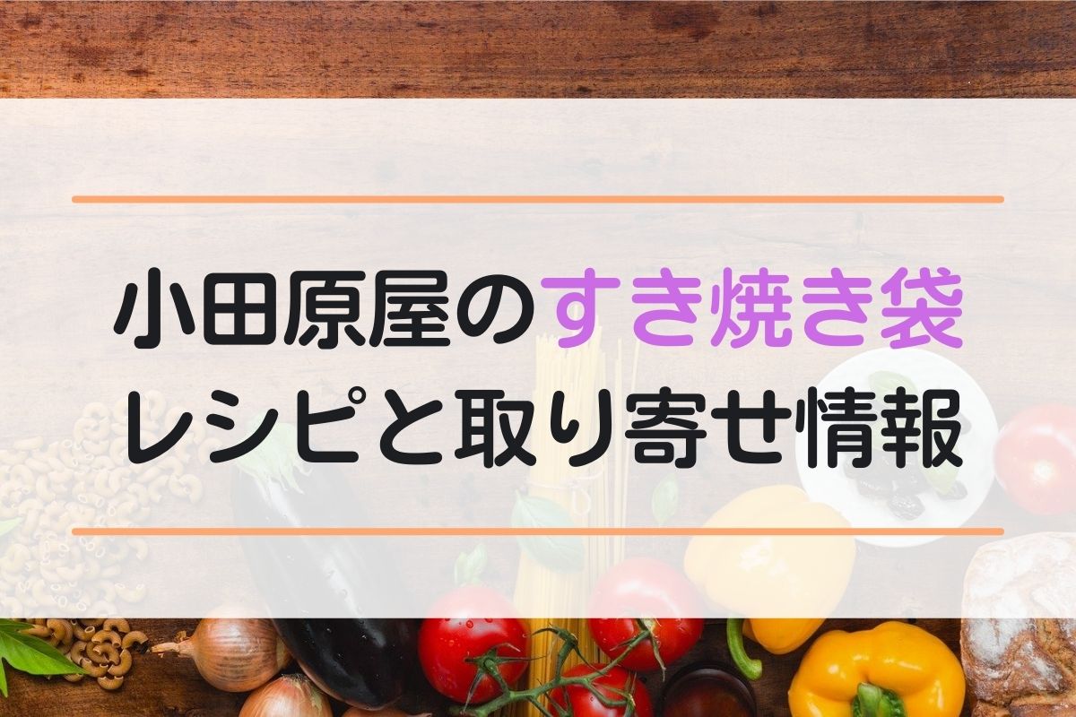 小田原屋（東京白山）のすき焼き袋のレシピと通販お取り寄せ情報！場所やメニューも